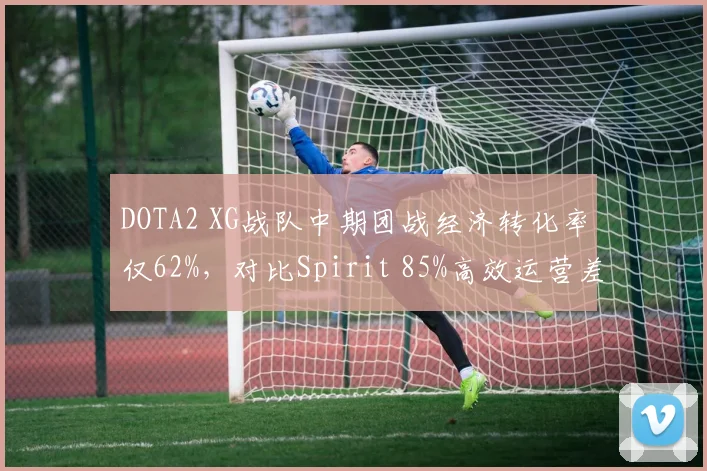 DOTA2 XG战队中期团战经济转化率仅62%,对比Spirit 85%高效运营差距明显