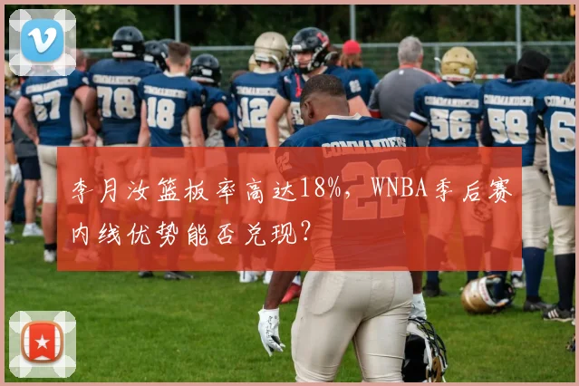 李月汝篮板率高达18%,WNBA季后赛内线优势能否兑现?