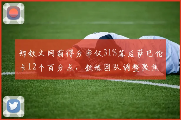 郑钦文网前得分率仅31%落后萨巴伦卡12个百分点,教练团队调整聚焦发球动作改造