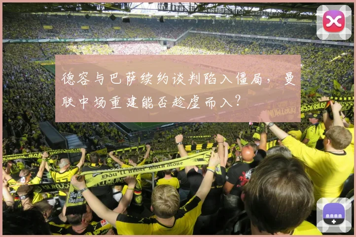 德容与巴萨续约谈判陷入僵局,曼联中场重建能否趁虚而入?
