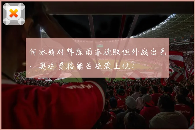 何冰娇对阵陈雨菲连败但外战出色,奥运资格能否逆袭上位?