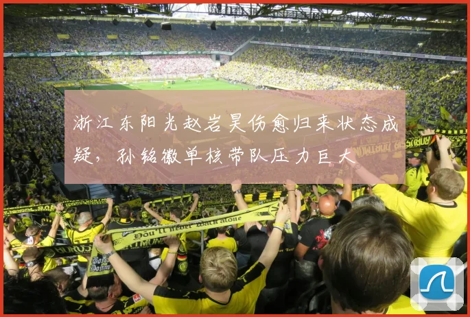 浙江东阳光赵岩昊伤愈归来状态成疑,孙铭徽单核带队压力巨大