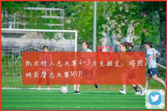 凯尔特人总决赛4-3力克掘金,塔图姆荣膺总决赛MVP