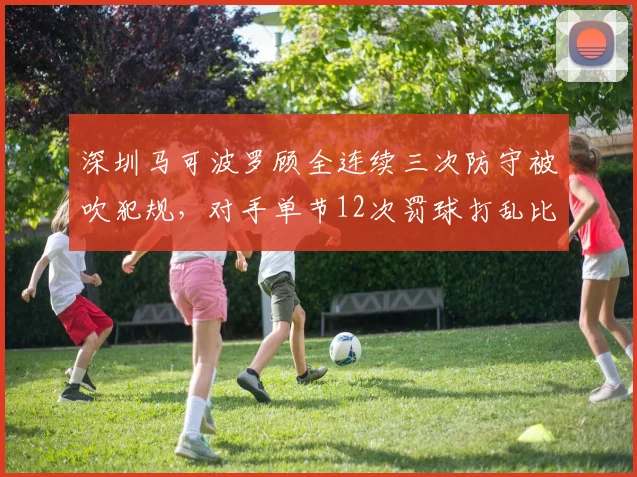 深圳马可波罗顾全连续三次防守被吹犯规,对手单节12次罚球打乱比赛节奏