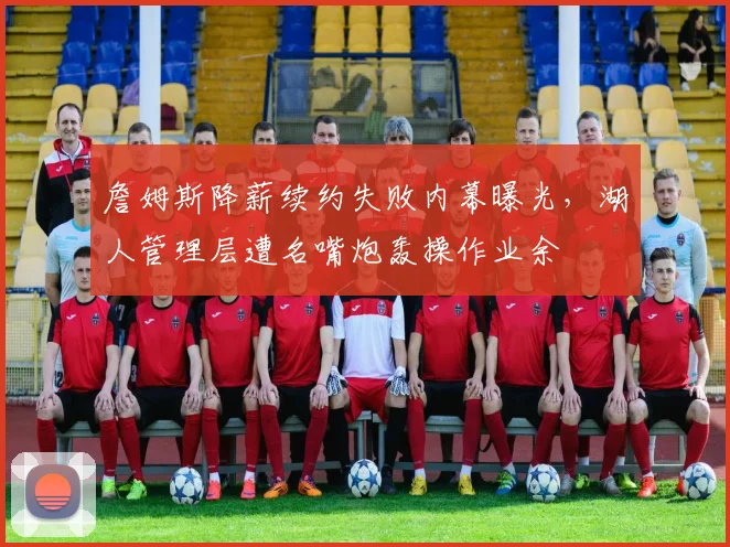 詹姆斯降薪续约失败内幕曝光,湖人管理层遭名嘴炮轰操作业余