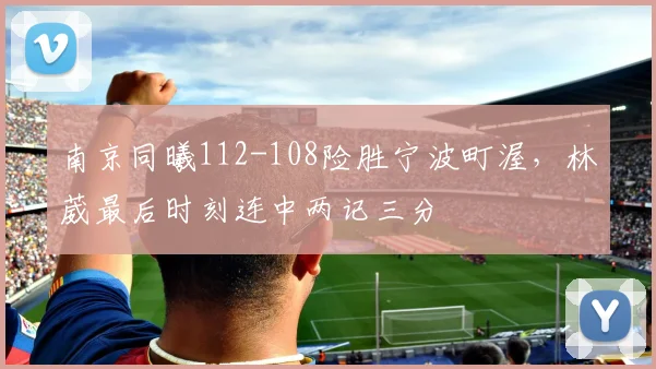 南京同曦112-108险胜宁波町渥,林葳最后时刻连中两记三分