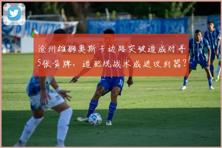 沧州雄狮奥斯卡边路突破造成对手5张黄牌,造犯规战术成进攻利器?